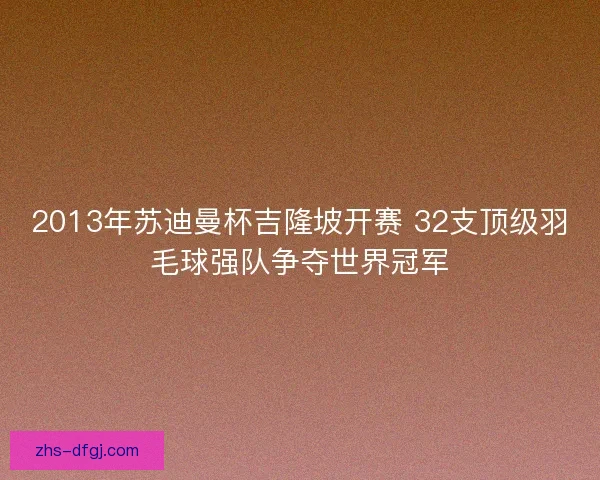 2013年苏迪曼杯吉隆坡开赛 32支顶级羽毛球强队争夺世界冠军