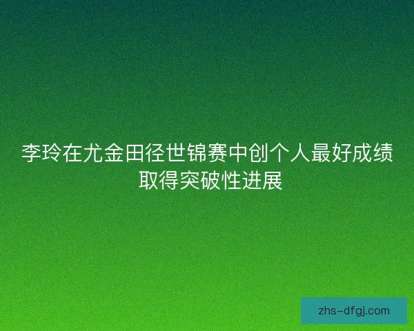 李玲在尤金田径世锦赛中创个人最好成绩 取得突破性进展
