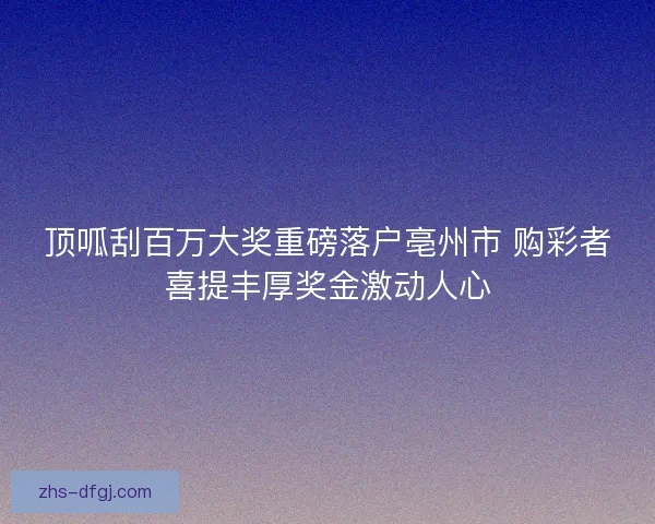 顶呱刮百万大奖重磅落户亳州市 购彩者喜提丰厚奖金激动人心